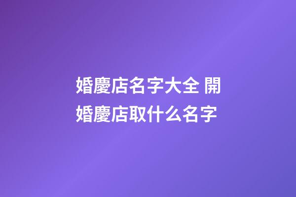 婚慶店名字大全 開婚慶店取什么名字-第1張-店鋪起名-玄機派